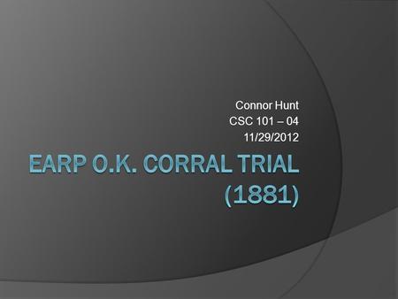 Connor Hunt CSC 101 – 04 11/29/2012. Table Of Contents Earp O.K. Corral Trial……………………...1 Table of Contents…………………………..2 Earp O.K. Corral Trial (1881).…………….3.