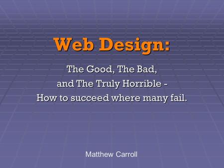 Web Design: The Good, The Bad, and The Truly Horrible - How to succeed where many fail. Matthew Carroll.