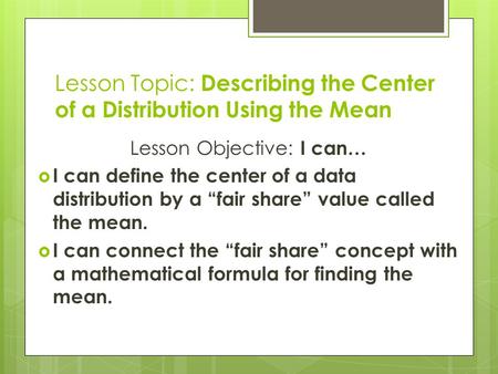 Lesson Topic: Describing the Center of a Distribution Using the Mean Lesson Objective: I can…  I can define the center of a data distribution by a “fair.