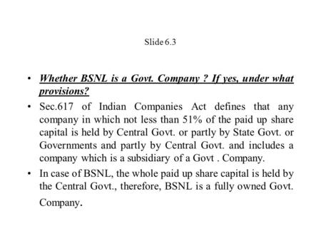 Slide 6.3 Whether BSNL is a Govt. Company ? If yes, under what provisions? Sec.617 of Indian Companies Act defines that any company in which not less than.