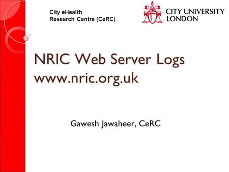 City eHealth Research Centre (CeRC) NRIC Web Server Logs www.nric.org.uk Gawesh Jawaheer, CeRC.