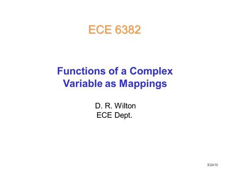 D. R. Wilton ECE Dept. ECE 6382 Functions of a Complex Variable as Mappings 8/24/10.