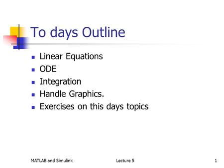 MATLAB and SimulinkLecture 51 To days Outline Linear Equations ODE Integration Handle Graphics. Exercises on this days topics.