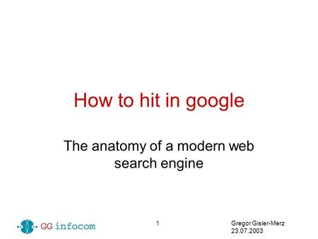 Gregor Gisler-Merz 23.07.2003 1 How to hit in google The anatomy of a modern web search engine.