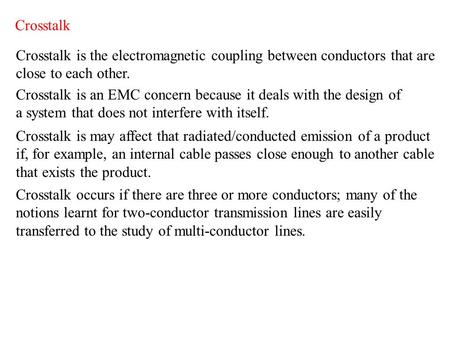 Crosstalk Crosstalk is the electromagnetic coupling between conductors that are close to each other. Crosstalk is an EMC concern because it deals with.