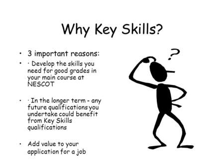 Why Key Skills? 3 important reasons: · Develop the skills you need for good grades in your main course at NESCOT · In the longer term - any future qualifications.