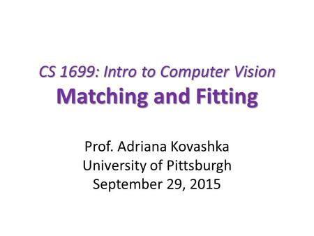 CS 1699: Intro to Computer Vision Matching and Fitting Prof. Adriana Kovashka University of Pittsburgh September 29, 2015.