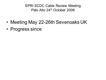 EPRI SCDC Cable Review Meeting Palo Alto 24 th October 2006 Meeting May 22-26th Sevenoaks UK Progress since.