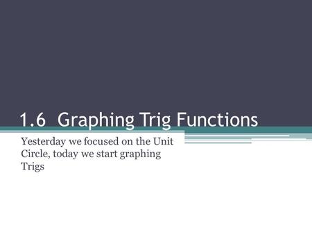 1.6 Graphing Trig Functions Yesterday we focused on the Unit Circle, today we start graphing Trigs.