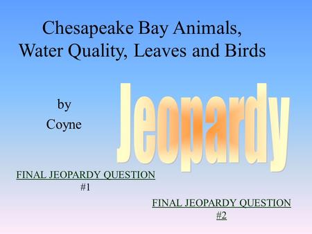 by Coyne FINAL JEOPARDY QUESTION FINAL JEOPARDY QUESTION #1 Chesapeake Bay Animals, Water Quality, Leaves and Birds FINAL JEOPARDY QUESTION #2.