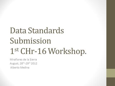 Data Standards Submission 1 st CHr-16 Workshop. Miraflores de la Sierra August, 28 th -29 th 2012 Alberto Medina.