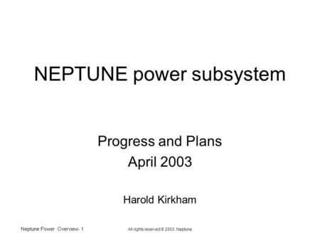 Neptune Power Overview- 1 All rights reserved © 2003, Neptune NEPTUNE power subsystem Progress and Plans April 2003 Harold Kirkham.