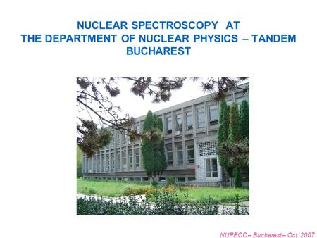 NUPECC – Bucharest – Oct. 2007 NUCLEAR SPECTROSCOPY AT THE DEPARTMENT OF NUCLEAR PHYSICS – TANDEM BUCHAREST.