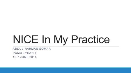 NICE In My Practice ABDUL-RAHMAN GOMAA PCMD - YEAR 5 10 TH JUNE 2015.