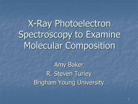 1 X-Ray Photoelectron Spectroscopy to Examine Molecular Composition Amy Baker R. Steven Turley Brigham Young University.