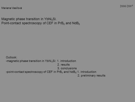 Magnetic phase transition in YbNi 4 Si. Point-contact spectroscopy of CEF in PrB 6 and NdB 6 2006/2007 Mariana Vasiľová Outlook: -magnetic phase transition.