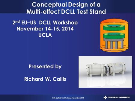 1 R.W. Callis DCLL Workshop November, 2014 Conceptual Design of a Multi-effect DCLL Test Stand 2 nd EU–US DCLL Workshop November 14-15, 2014 UCLA Presented.