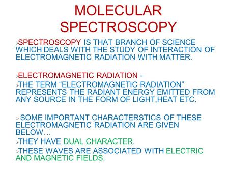 MOLECULAR SPECTROSCOPY  SPECTROSCOPY IS THAT BRANCH OF SCIENCE WHICH DEALS WITH THE STUDY OF INTERACTION OF ELECTROMAGNETIC RADIATION WITH MATTER.  ELECTROMAGNETIC.