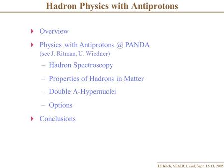 H. Koch, SFAIR, Lund, Sept. 12-13, 2005 Hadron Physics with Antiprotons  Overview  Physics with PANDA (see J. Ritman, U. Wiedner) – Hadron.