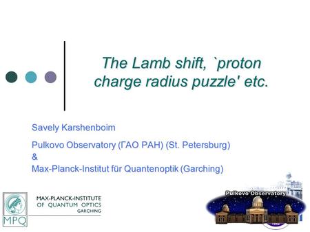 The Lamb shift, `proton charge radius puzzle' etc. Savely Karshenboim Pulkovo Observatory (ГАО РАН) (St. Petersburg) & Max-Planck-Institut für Quantenoptik.