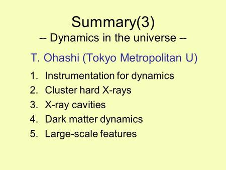 Summary(3) -- Dynamics in the universe -- T. Ohashi (Tokyo Metropolitan U) 1.Instrumentation for dynamics 2.Cluster hard X-rays 3.X-ray cavities 4.Dark.