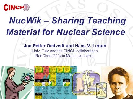 Slide Jon Petter Omtvedt and Hans V. Lerum Univ. Oslo and the CINCH collaboration RadChem’2014 in Marianske Lazne NucWik – Sharing Teaching Material for.