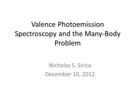 Valence Photoemission Spectroscopy and the Many-Body Problem Nicholas S. Sirica December 10, 2012.