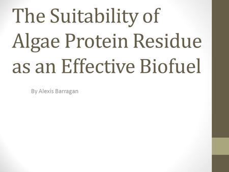 The Suitability of Algae Protein Residue as an Effective Biofuel By Alexis Barragan.