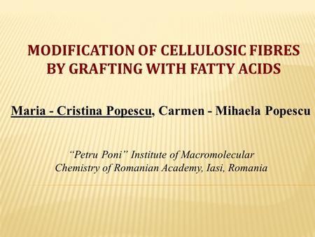 MODIFICATION OF CELLULOSIC FIBRES BY GRAFTING WITH FATTY ACIDS Maria - Cristina Popescu, Carmen - Mihaela Popescu “Petru Poni” Institute of Macromolecular.