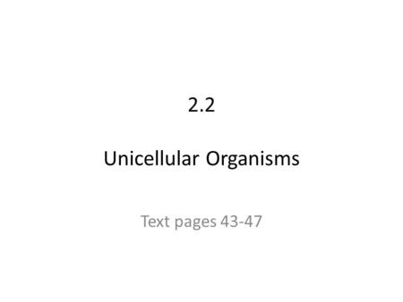 2.2 Unicellular Organisms Text pages 43-47. The Big ideas What are unicellular organisms and how are they the same or different from multicellular organisms?