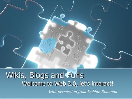 Wikis, Blogs and Furls Welcome to Web 2.0, let’s interact! With permission from Debbie Bohanan.