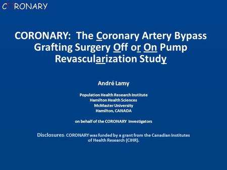 André Lamy Population Health Research Institute Hamilton Health Sciences McMaster University Hamilton, CANADA on behalf of the CORONARY Investigators Disclosures.