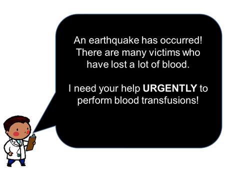 An earthquake has occurred! There are many victims who have lost a lot of blood. URGENTLY I need your help URGENTLY to perform blood transfusions!