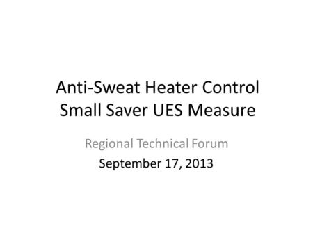 Anti-Sweat Heater Control Small Saver UES Measure Regional Technical Forum September 17, 2013.