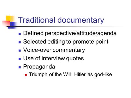 Traditional documentary Defined perspective/attitude/agenda Selected editing to promote point Voice-over commentary Use of interview quotes Propaganda.