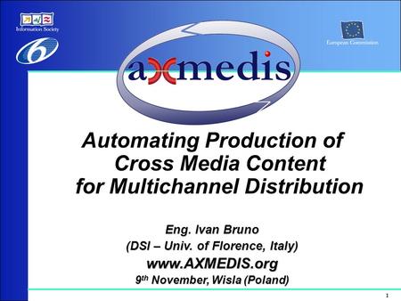 1 Automating Production of Cross Media Content for Multichannel Distribution Eng. Ivan Bruno (DSI – Univ. of Florence, Italy) www.AXMEDIS.org 9 th November,