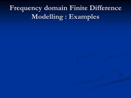 Frequency domain Finite Difference Modelling : Examples.