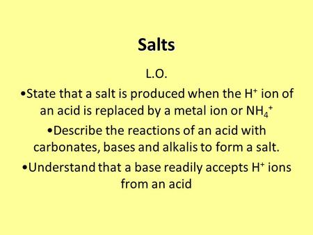 Salts L.O. State that a salt is produced when the H + ion of an acid is replaced by a metal ion or NH 4 + Describe the reactions of an acid with carbonates,