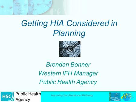 Improving Your Health and Wellbeing Getting HIA Considered in Planning Brendan Bonner Western IFH Manager Public Health Agency.