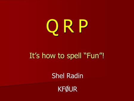 Q R PQ R PQ R PQ R P It’s how to spell “Fun”! Shel Radin KF0UR.