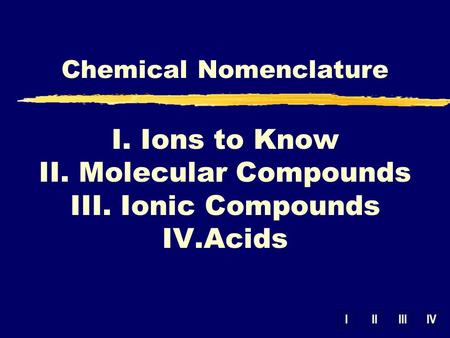 IIIIIIIV Chemical Nomenclature I. Ions to Know II. Molecular Compounds III. Ionic Compounds IV.Acids.