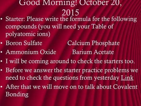 Good Morning! October 20, 2015October 20, 2015 Starter: Please write the formula for the following compounds (you will need your Table of polyatomic ions)