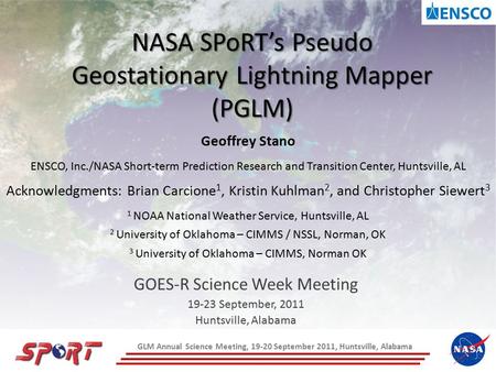 NASA SPoRT’s Pseudo Geostationary Lightning Mapper (PGLM) GOES-R Science Week Meeting 19-23 September, 2011 Huntsville, Alabama Geoffrey Stano ENSCO, Inc./NASA.