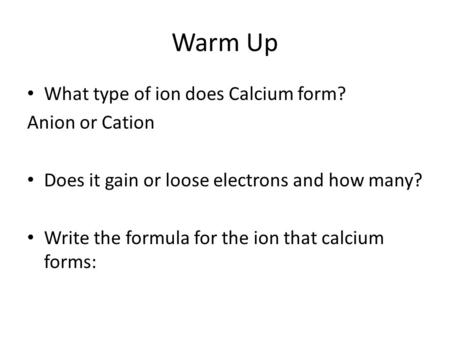 Warm Up What type of ion does Calcium form? Anion or Cation