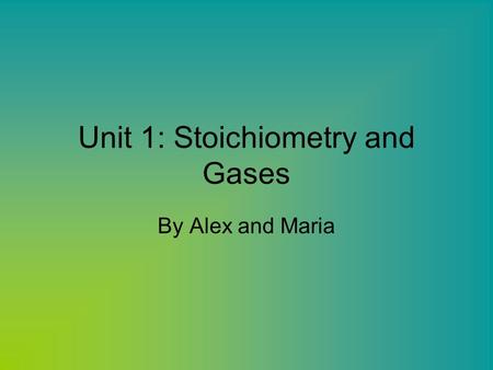 Unit 1: Stoichiometry and Gases By Alex and Maria.