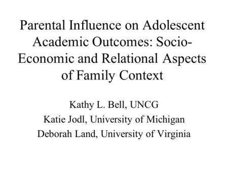 Parental Influence on Adolescent Academic Outcomes: Socio- Economic and Relational Aspects of Family Context Kathy L. Bell, UNCG Katie Jodl, University.