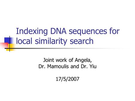 Indexing DNA sequences for local similarity search Joint work of Angela, Dr. Mamoulis and Dr. Yiu 17/5/2007.