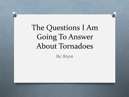 The Questions I Am Going To Answer About Tornadoes By: Bryce.