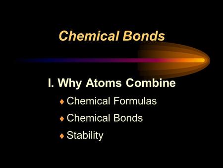 Chemical Bonds I. Why Atoms Combine  Chemical Formulas  Chemical Bonds  Stability.