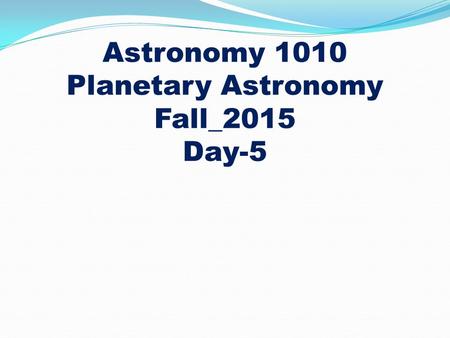 Astronomy 1010 Planetary Astronomy Fall_2015 Day-5.